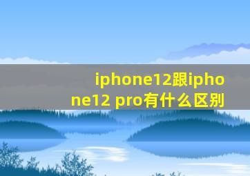 iphone12跟iphone12 pro有什么区别